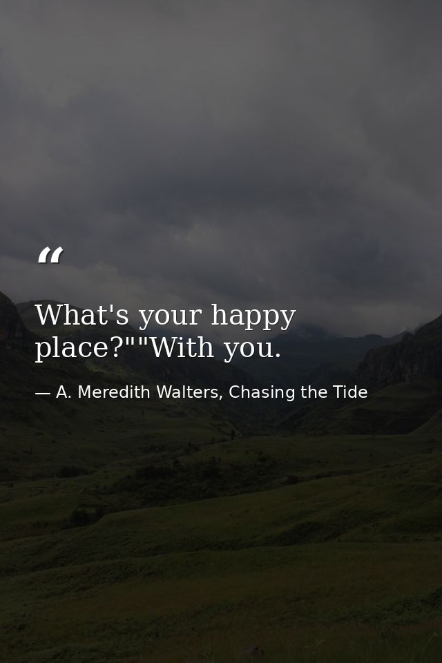What's your happy place?""With you. — A. Meredith Walters, Chasing the Tide
