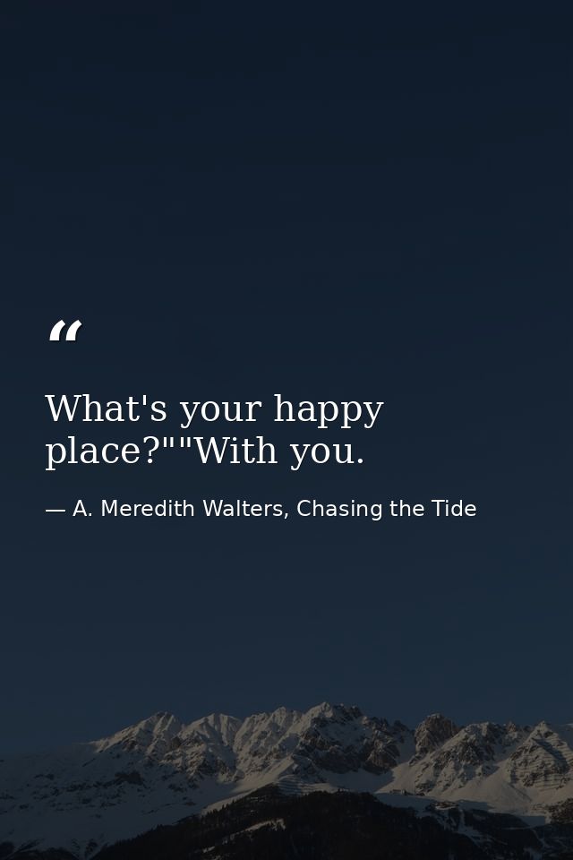 What's your happy place?""With you. — A. Meredith Walters, Chasing the Tide