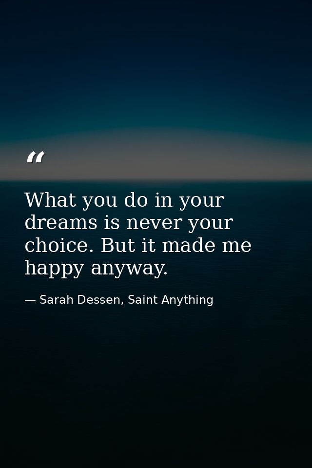 What you do in your dreams is never your choice. But it made me happy anyway. — Sarah Dessen, Saint Anything