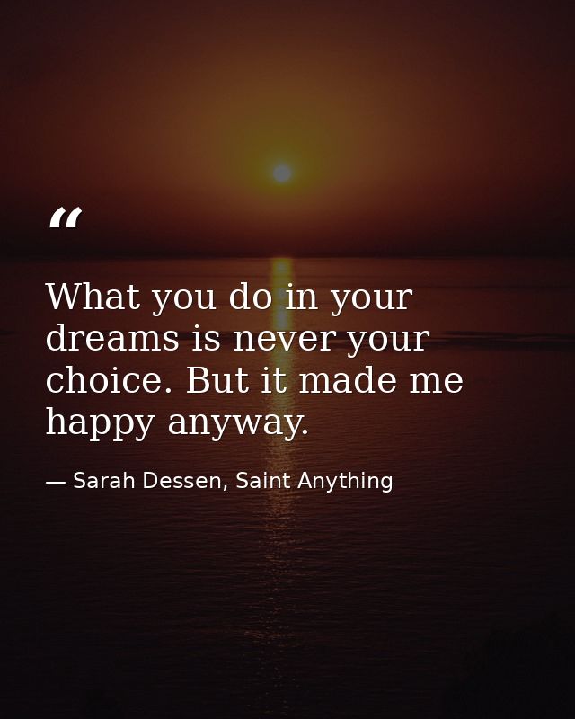 What you do in your dreams is never your choice. But it made me happy anyway. — Sarah Dessen, Saint Anything