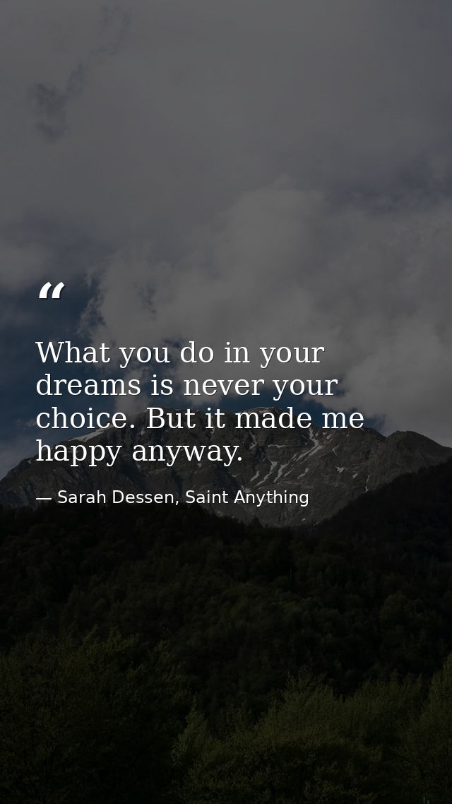 What you do in your dreams is never your choice. But it made me happy anyway. — Sarah Dessen, Saint Anything