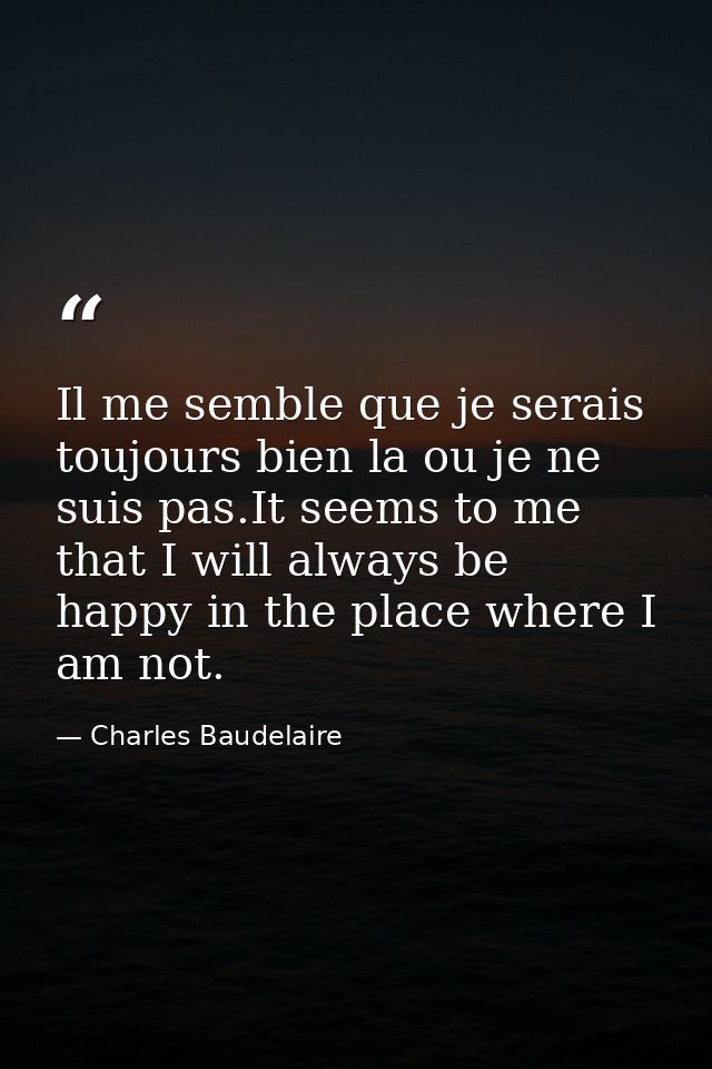 Il me semble que je serais toujours bien la ou je ne suis pas.It seems to me that I will always be happy in the place wh — Charles Baudelaire