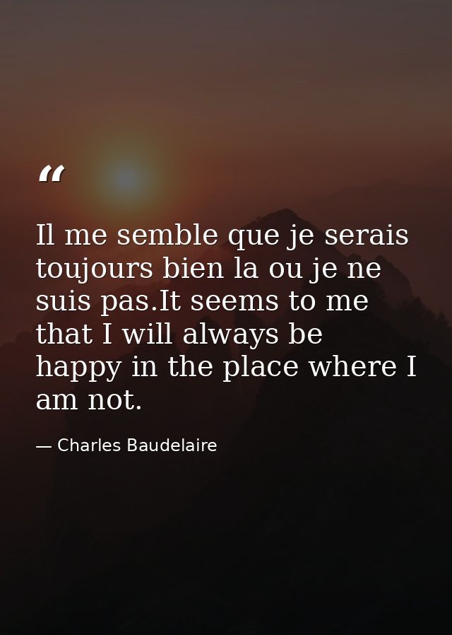 Il me semble que je serais toujours bien la ou je ne suis pas.It seems to me that I will always be happy in the place wh — Charles Baudelaire