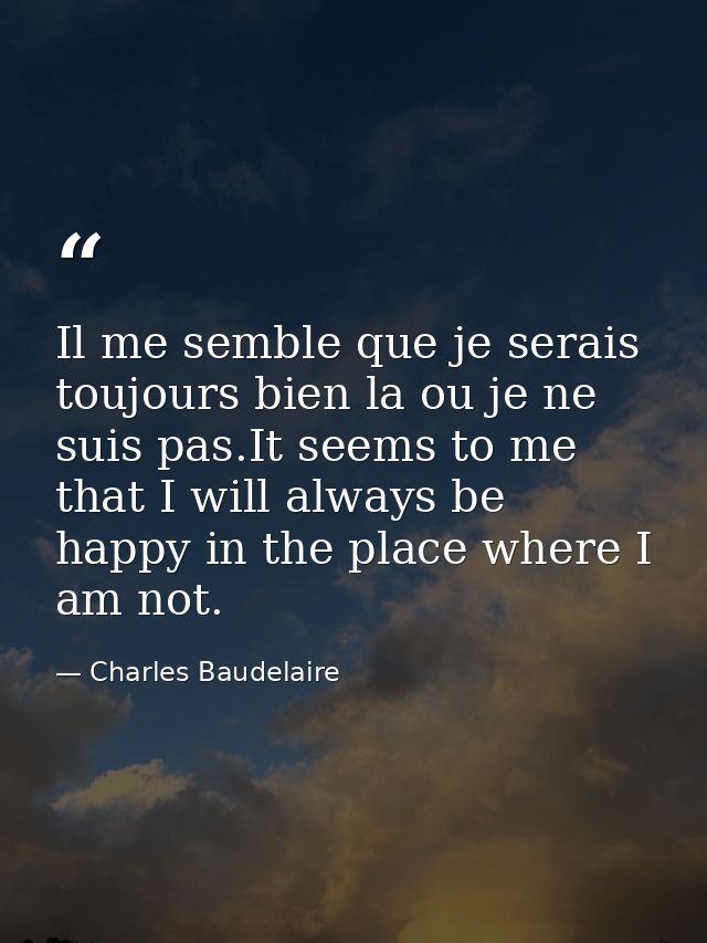 Il me semble que je serais toujours bien la ou je ne suis pas.It seems to me that I will always be happy in the place wh — Charles Baudelaire