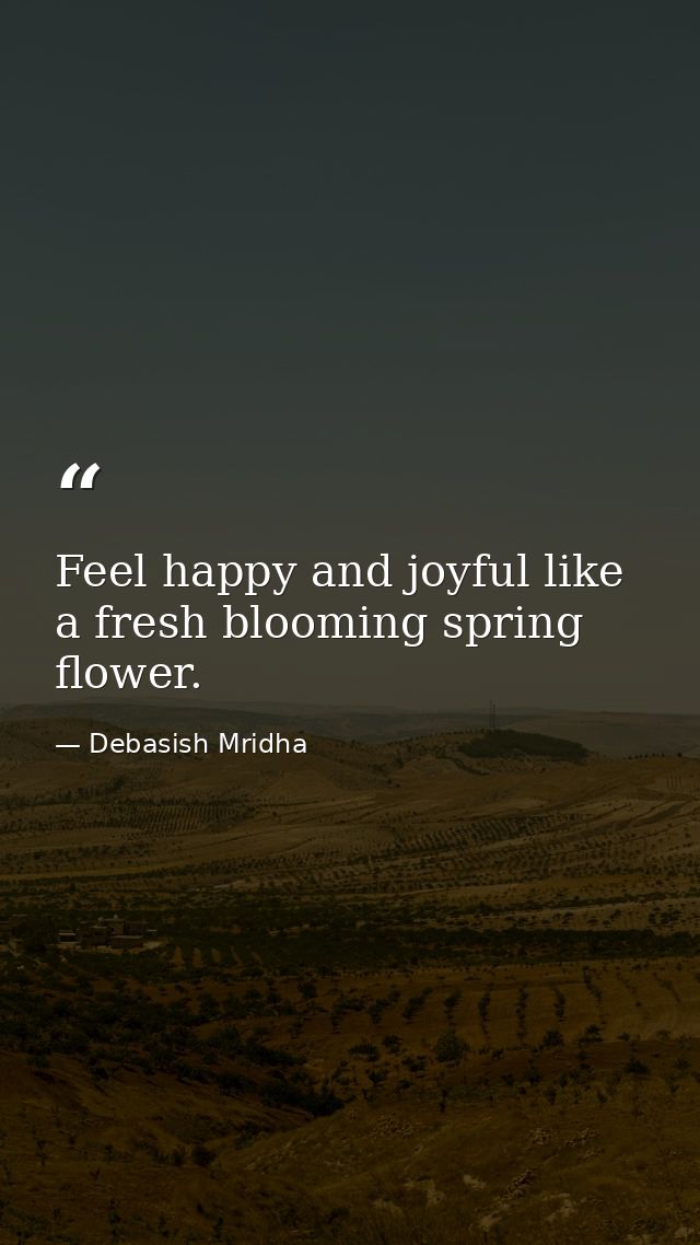 Feel happy and joyful like a fresh blooming spring flower. — Debasish Mridha