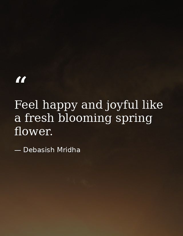 Feel happy and joyful like a fresh blooming spring flower. — Debasish Mridha