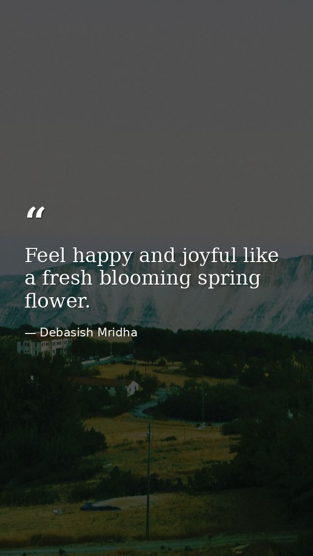 Feel happy and joyful like a fresh blooming spring flower. — Debasish Mridha