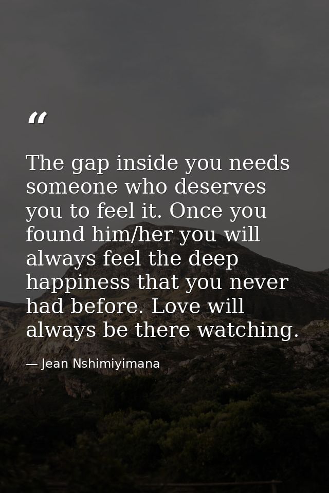 The gap inside you needs someone who deserves you to feel it. Once you found him/her you will always feel the deep happi — Jean Nshimiyimana