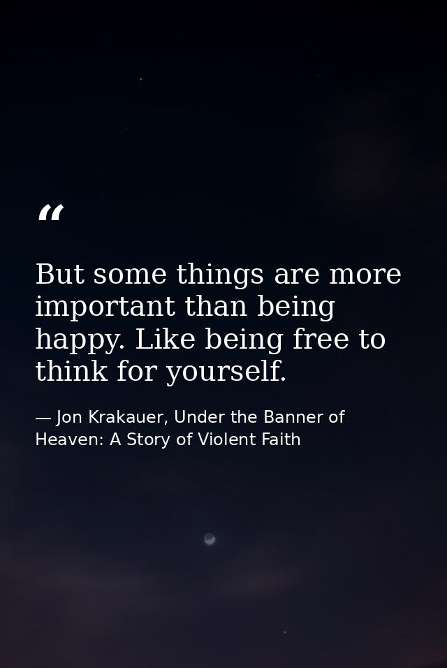 But some things are more important than being happy. Like being free to think for yourself. — Jon Krakauer, Under the Banner of Heaven: A Story of Violent Faith