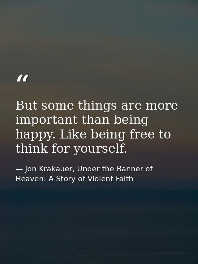 But some things are more important than being happy. Like being free to think for yourself. — Jon Krakauer, Under the Banner of Heaven: A Story of Violent Faith