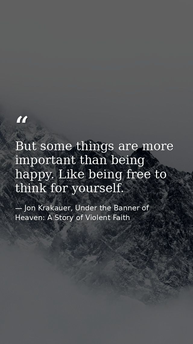 But some things are more important than being happy. Like being free to think for yourself. — Jon Krakauer, Under the Banner of Heaven: A Story of Violent Faith
