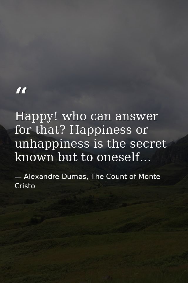 Happy! who can answer for that? Happiness or unhappiness is the secret known but to oneself… — Alexandre Dumas, The Count of Monte Cristo