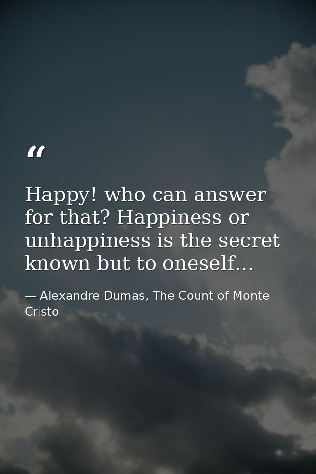 Happy! who can answer for that? Happiness or unhappiness is the secret known but to oneself… — Alexandre Dumas, The Count of Monte Cristo