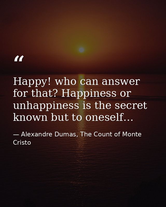 Happy! who can answer for that? Happiness or unhappiness is the secret known but to oneself… — Alexandre Dumas, The Count of Monte Cristo