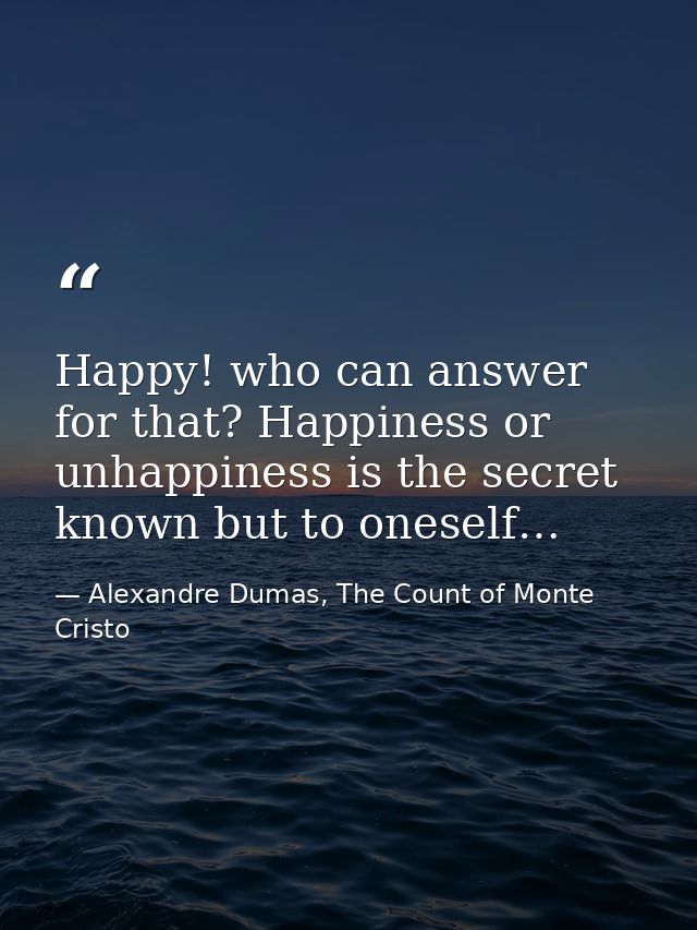 Happy! who can answer for that? Happiness or unhappiness is the secret known but to oneself… — Alexandre Dumas, The Count of Monte Cristo