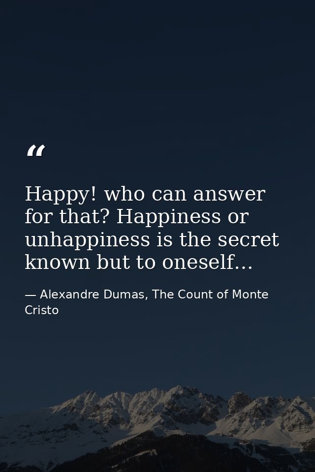 Happy! who can answer for that? Happiness or unhappiness is the secret known but to oneself… — Alexandre Dumas, The Count of Monte Cristo