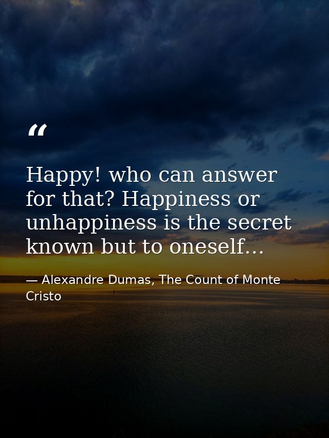 Happy! who can answer for that? Happiness or unhappiness is the secret known but to oneself… — Alexandre Dumas, The Count of Monte Cristo
