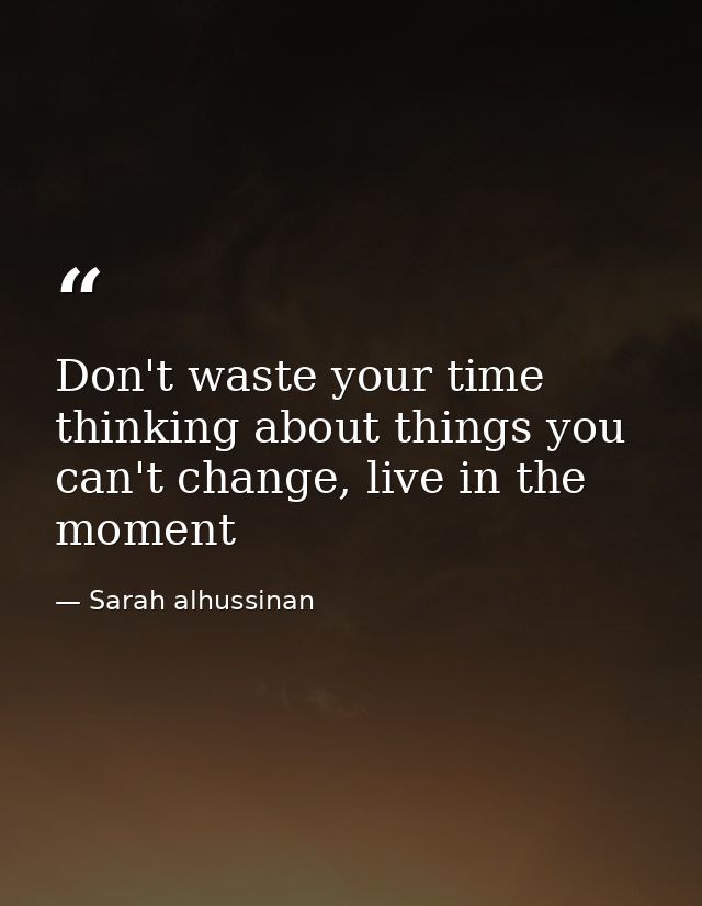 Don't waste your time thinking about things you can't change, live in the moment — Sarah alhussinan