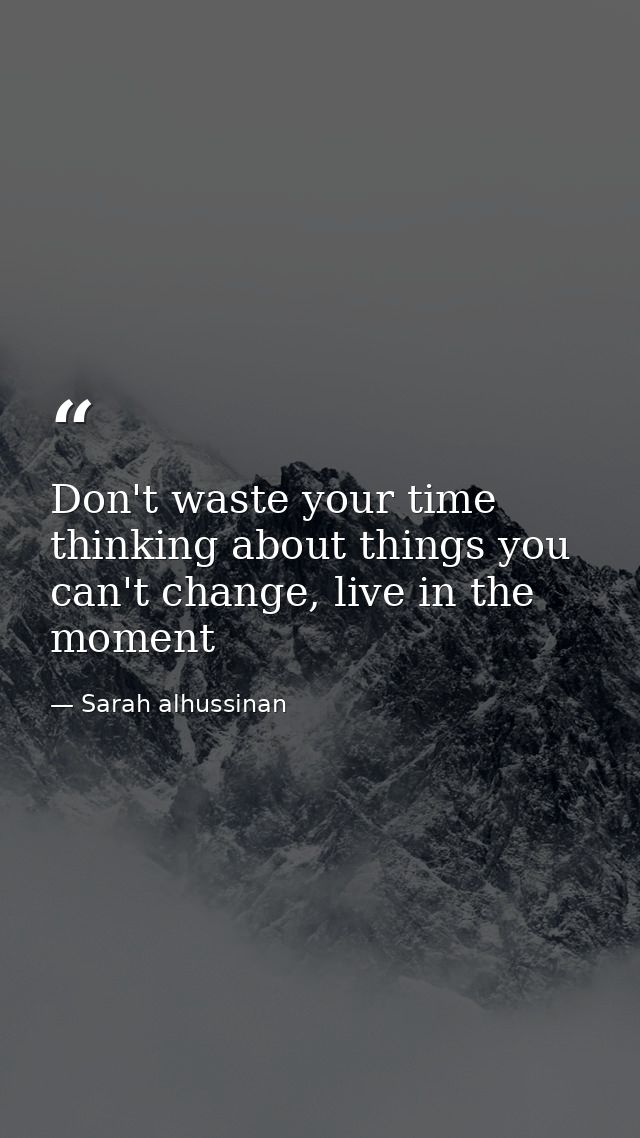 Don't waste your time thinking about things you can't change, live in the moment — Sarah alhussinan