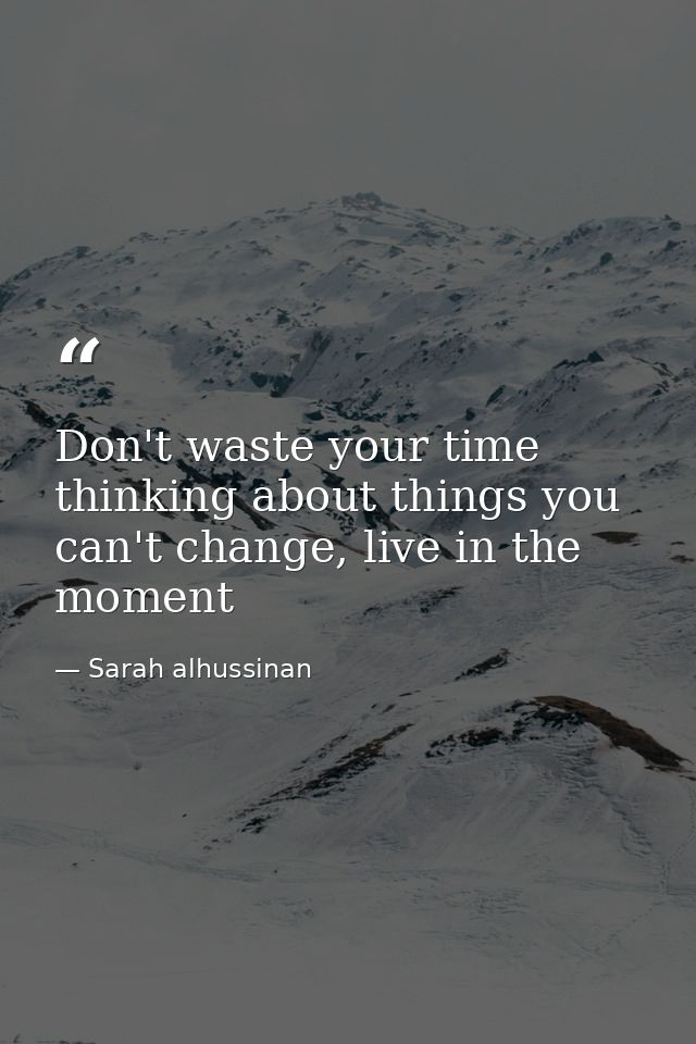 Don't waste your time thinking about things you can't change, live in the moment — Sarah alhussinan