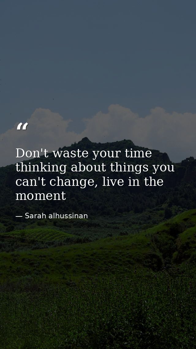 Don't waste your time thinking about things you can't change, live in the moment — Sarah alhussinan