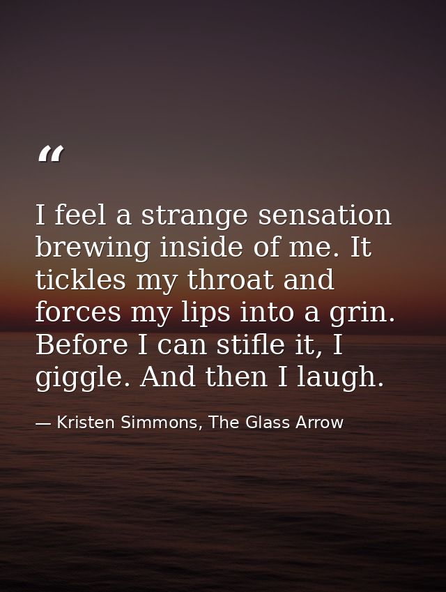 I feel a strange sensation brewing inside of me. It tickles my throat and forces my lips into a grin. Before I can stifl — Kristen Simmons, The Glass Arrow