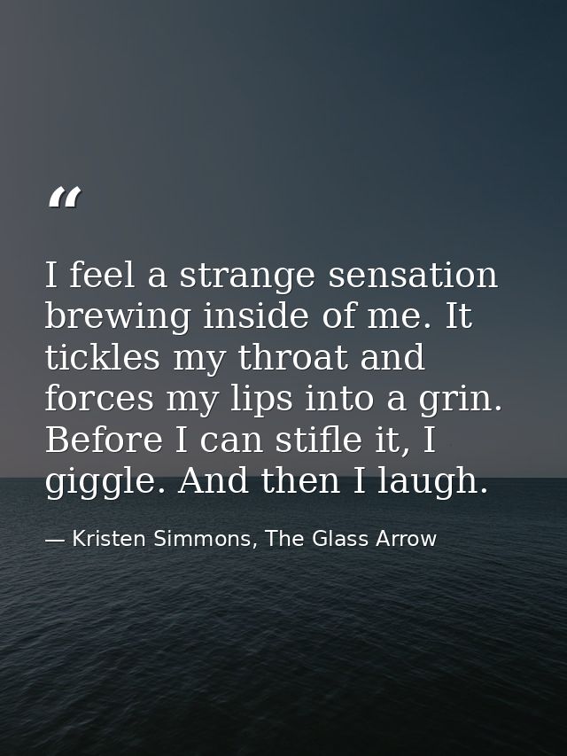 I feel a strange sensation brewing inside of me. It tickles my throat and forces my lips into a grin. Before I can stifl — Kristen Simmons, The Glass Arrow