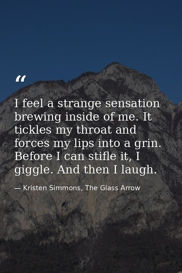 I feel a strange sensation brewing inside of me. It tickles my throat and forces my lips into a grin. Before I can stifl — Kristen Simmons, The Glass Arrow