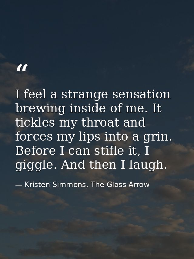 I feel a strange sensation brewing inside of me. It tickles my throat and forces my lips into a grin. Before I can stifl — Kristen Simmons, The Glass Arrow