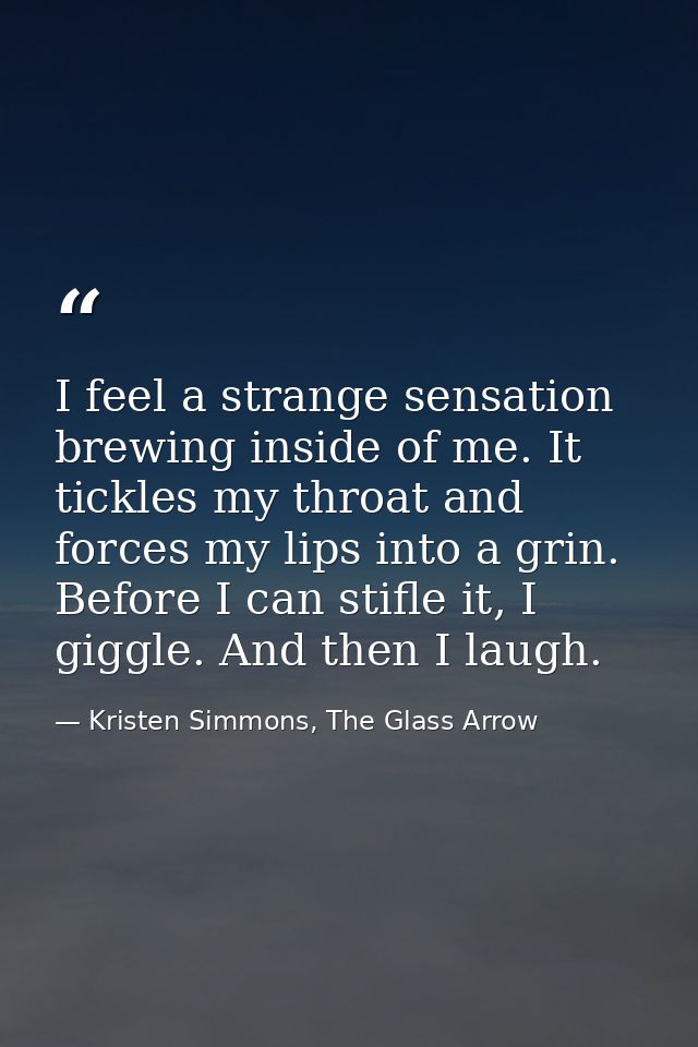 I feel a strange sensation brewing inside of me. It tickles my throat and forces my lips into a grin. Before I can stifl — Kristen Simmons, The Glass Arrow
