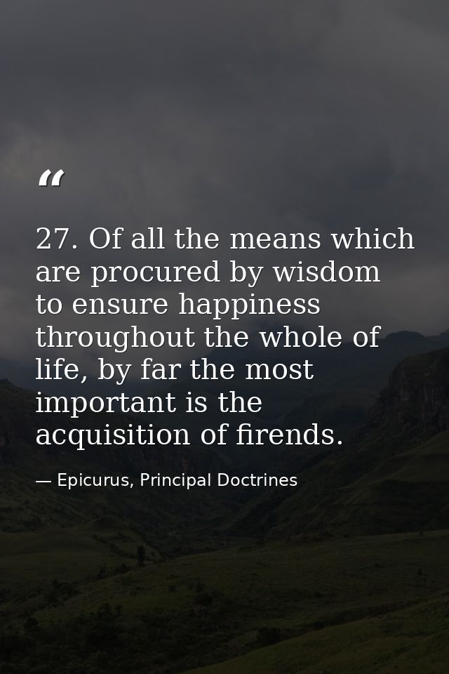 27. Of all the means which are procured by wisdom to ensure happiness throughout the whole of life, by far the most impo — Epicurus, Principal Doctrines