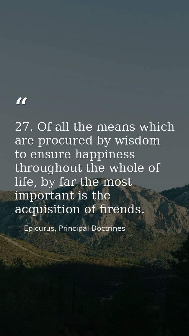 27. Of all the means which are procured by wisdom to ensure happiness throughout the whole of life, by far the most impo — Epicurus, Principal Doctrines