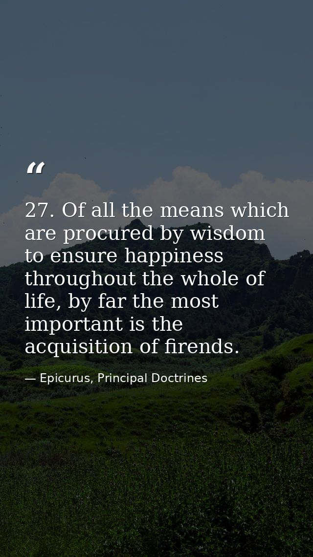 27. Of all the means which are procured by wisdom to ensure happiness throughout the whole of life, by far the most impo — Epicurus, Principal Doctrines