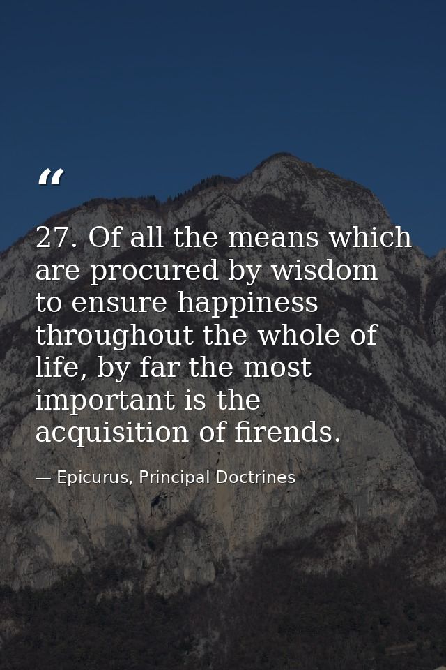27. Of all the means which are procured by wisdom to ensure happiness throughout the whole of life, by far the most impo — Epicurus, Principal Doctrines