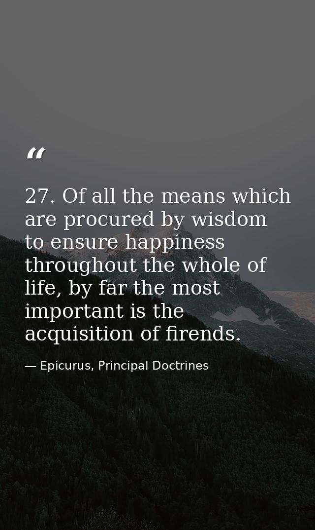 27. Of all the means which are procured by wisdom to ensure happiness throughout the whole of life, by far the most impo — Epicurus, Principal Doctrines