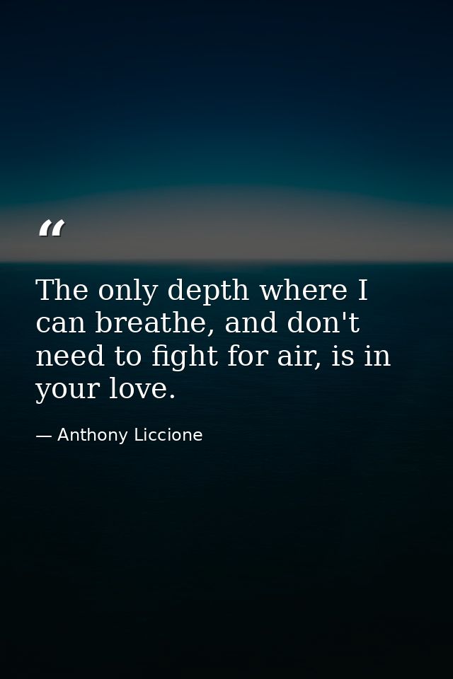 The only depth where I can breathe, and don't need to fight for air, is in your love. — Anthony Liccione