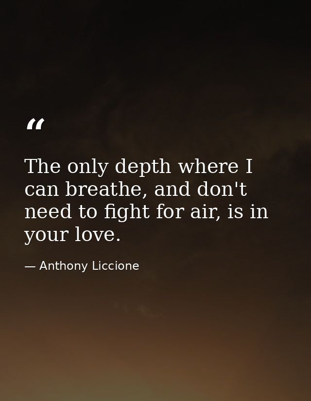The only depth where I can breathe, and don't need to fight for air, is in your love. — Anthony Liccione