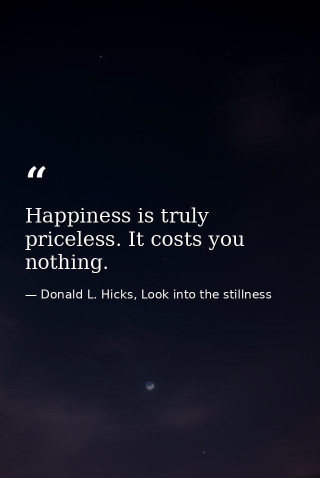 Happiness is truly priceless. It costs you nothing. — Donald L. Hicks, Look into the stillness