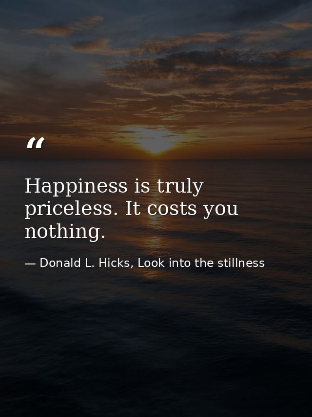 Happiness is truly priceless. It costs you nothing. — Donald L. Hicks, Look into the stillness