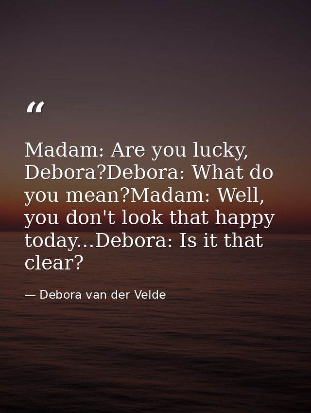 Madam: Are you lucky, Debora?Debora: What do you mean?Madam: Well, you don't look that happy today...Debora: Is it that  — Debora van der Velde
