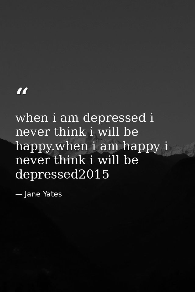 when i am depressed i never think i will be happy.when i am happy i never think i will be depressed2015 — Jane Yates