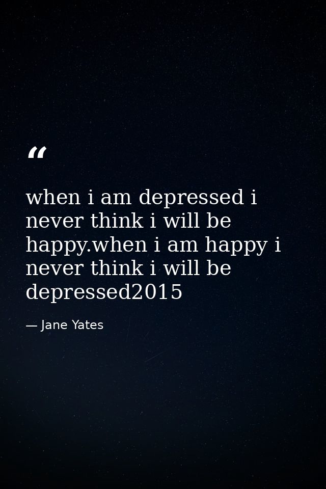 when i am depressed i never think i will be happy.when i am happy i never think i will be depressed2015 — Jane Yates