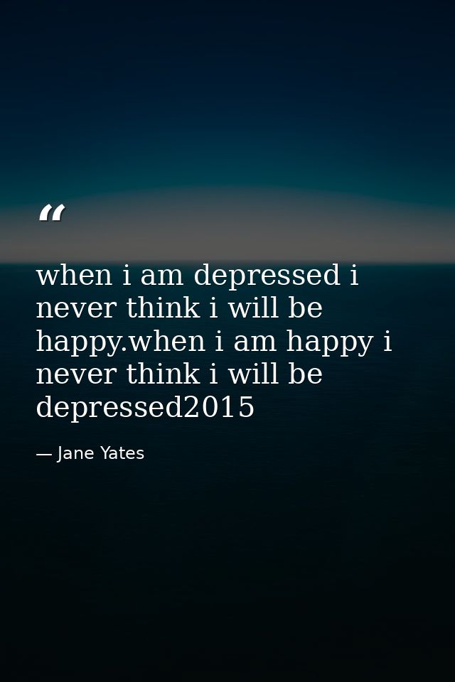 when i am depressed i never think i will be happy.when i am happy i never think i will be depressed2015 — Jane Yates