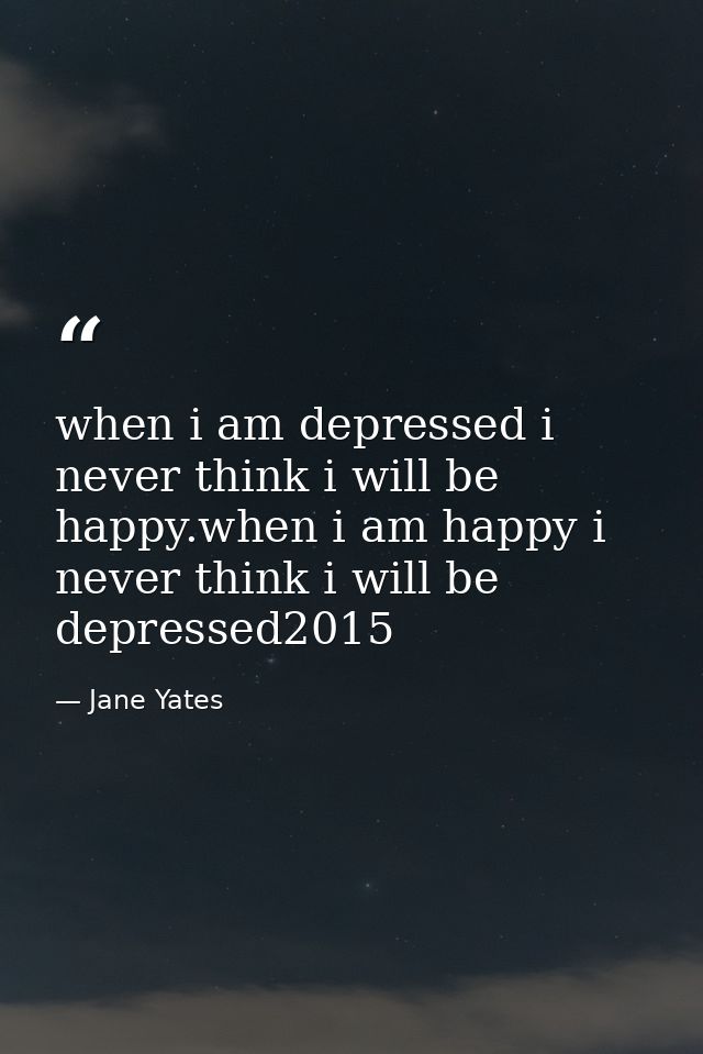 when i am depressed i never think i will be happy.when i am happy i never think i will be depressed2015 — Jane Yates