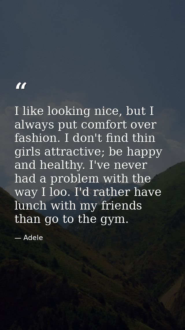 I like looking nice, but I always put comfort over fashion. I don't find thin girls attractive; be happy and healthy. I' — Adele