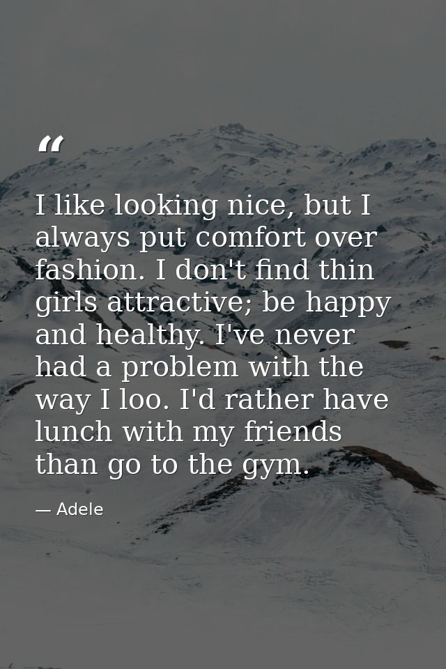 I like looking nice, but I always put comfort over fashion. I don't find thin girls attractive; be happy and healthy. I' — Adele