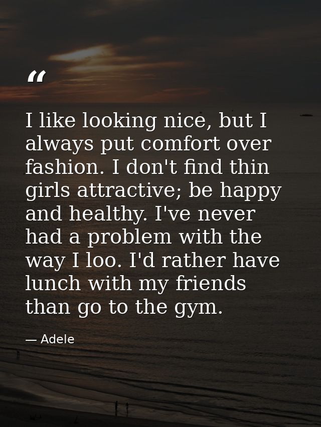 I like looking nice, but I always put comfort over fashion. I don't find thin girls attractive; be happy and healthy. I' — Adele