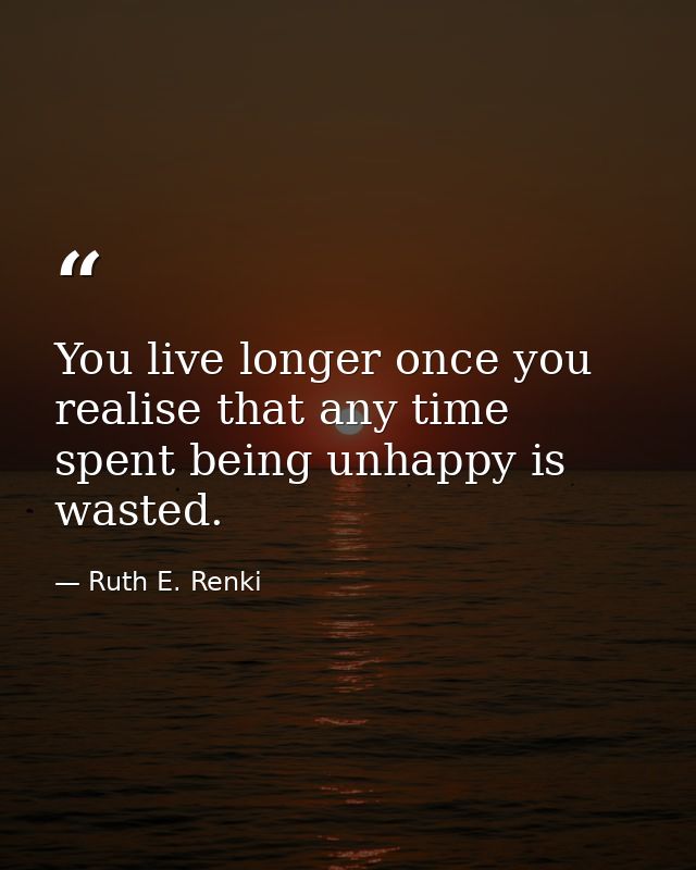 You live longer once you realise that any time spent being unhappy is wasted. — Ruth E. Renki