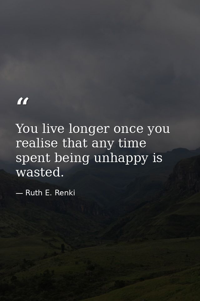You live longer once you realise that any time spent being unhappy is wasted. — Ruth E. Renki