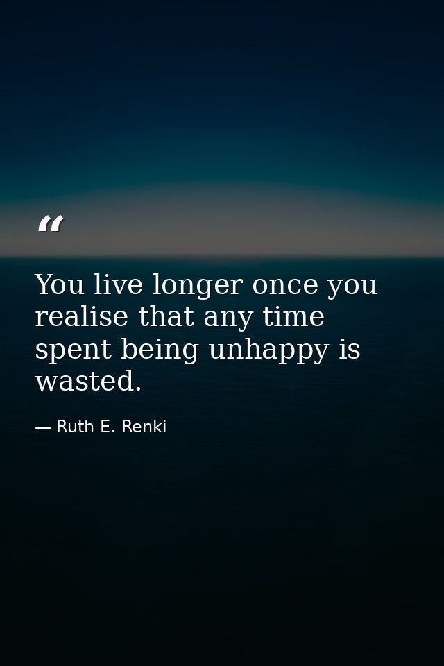 You live longer once you realise that any time spent being unhappy is wasted. — Ruth E. Renki